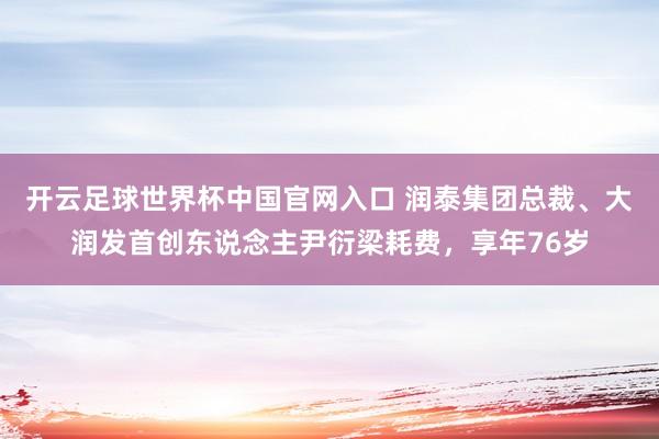 開云足球世界杯中國官網入口 潤泰集團總裁、大潤發首創東說念主尹衍梁耗費，享年76歲