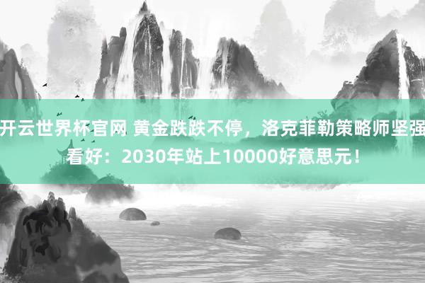 開云世界杯官網(wǎng) 黃金跌跌不停，洛克菲勒策略師堅強看好：2030年站上10000好意思元！