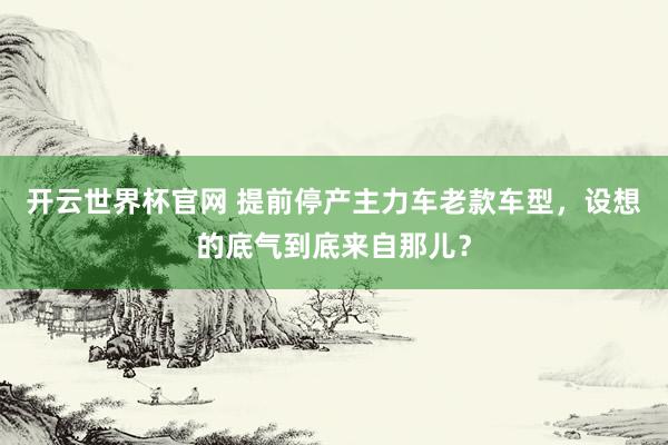 開云世界杯官網 提前停產主力車老款車型，設想的底氣到底來自那兒？
