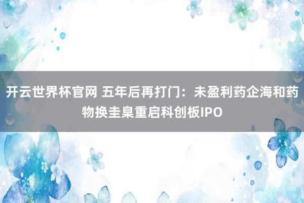 開云世界杯官網 五年后再打門：未盈利藥企海和藥物換圭臬重啟科創板IPO