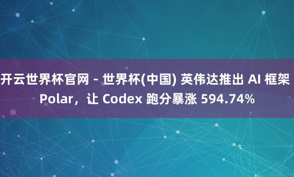 開云世界杯官網 - 世界杯(中國) 英偉達推出 AI 框架 Polar,讓 Codex 跑分暴漲 594.74%