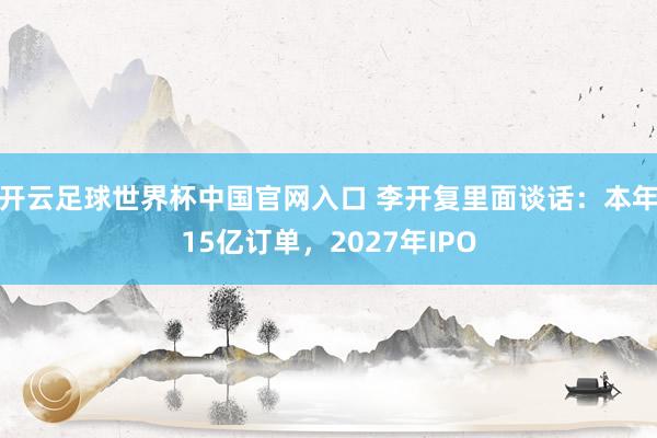 開云足球世界杯中國官網(wǎng)入口 李開復(fù)里面談話：本年15億訂單，2027年IPO