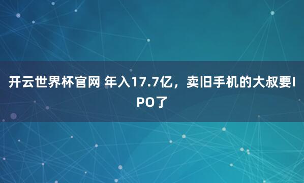 開云世界杯官網 年入17.7億，賣舊手機的大叔要IPO了