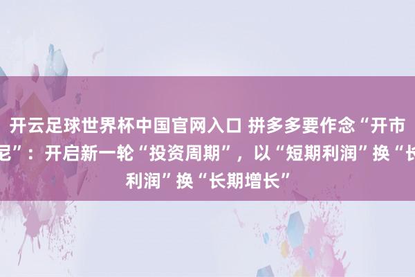 開云足球世界杯中國官網(wǎng)入口 拼多多要作念“開市客+迪士尼”：開啟新一輪“投資周期”，以“短期利潤”換“長期增長”