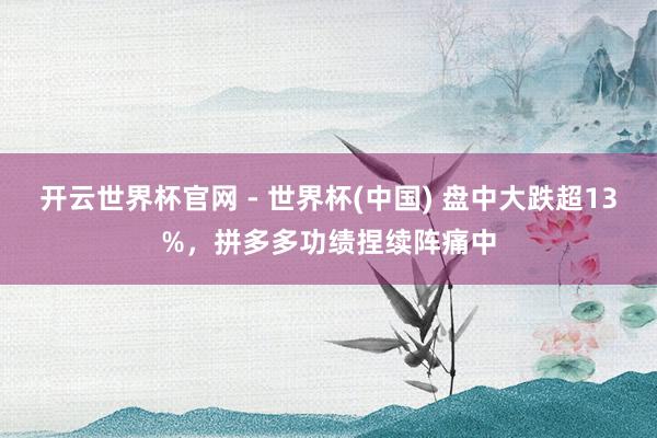 開云世界杯官網 - 世界杯(中國) 盤中大跌超13%，拼多多功績捏續陣痛中