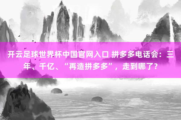 開云足球世界杯中國官網入口 拼多多電話會：三年、千億、“再造拼多多”，走到哪了？