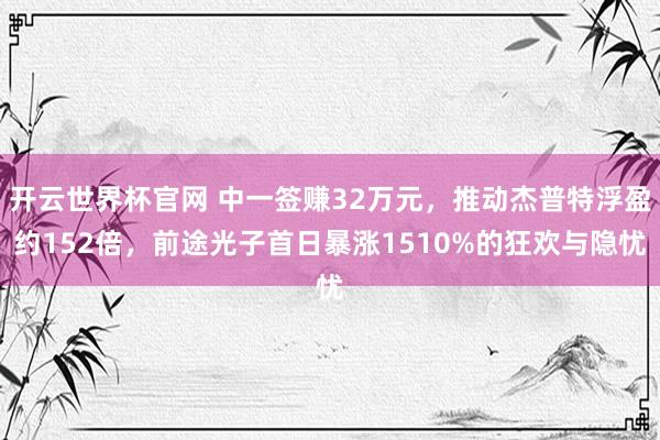 開云世界杯官網 中一簽賺32萬元，推動杰普特浮盈約152倍，前途光子首日暴漲1510%的狂歡與隱憂