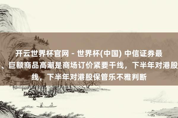 開云世界杯官網(wǎng) - 世界杯(中國) 中信證券最新研判：AI發(fā)展、巨額商品高潮是商場訂價緊要干線，下半年對港股保管樂不雅判斷