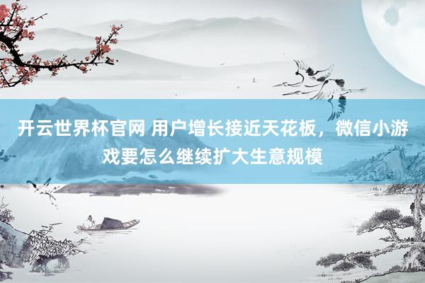 開云世界杯官網 用戶增長接近天花板，微信小游戲要怎么繼續擴大生意規模