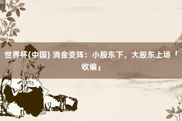 世界杯(中國) 消金變陣：小股東下，大股東上場(chǎng)「收編」