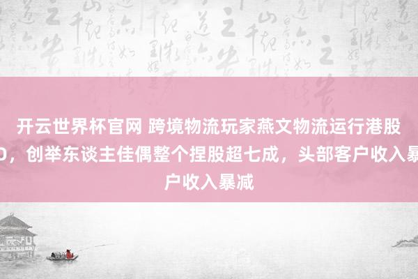 開云世界杯官網 跨境物流玩家燕文物流運行港股IPO，創舉東談主佳偶整個捏股超七成，頭部客戶收入暴減