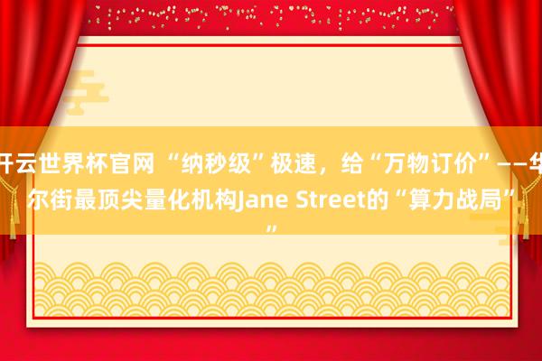 開云世界杯官網 “納秒級”極速，給“萬物訂價”——華爾街最頂尖量化機構Jane Street的“算力戰局”
