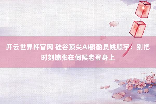開云世界杯官網 硅谷頂尖AI斟酌員姚順宇：別把時刻鋪張在伺候老登身上