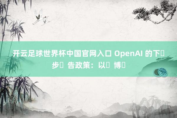 開云足球世界杯中國(guó)官網(wǎng)入口 OpenAI 的下?步?告政策：以?博?