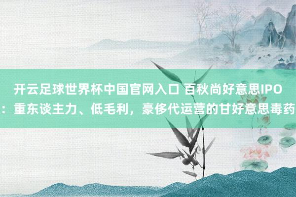 開云足球世界杯中國官網入口 百秋尚好意思IPO：重東談主力、低毛利，豪侈代運營的甘好意思毒藥