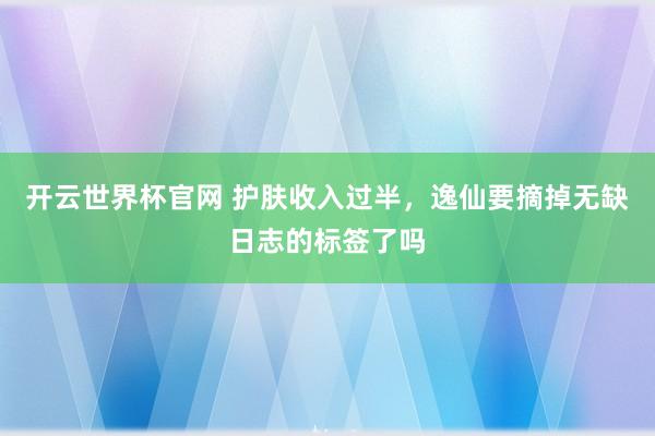 開云世界杯官網 護膚收入過半，逸仙要摘掉無缺日志的標簽了嗎