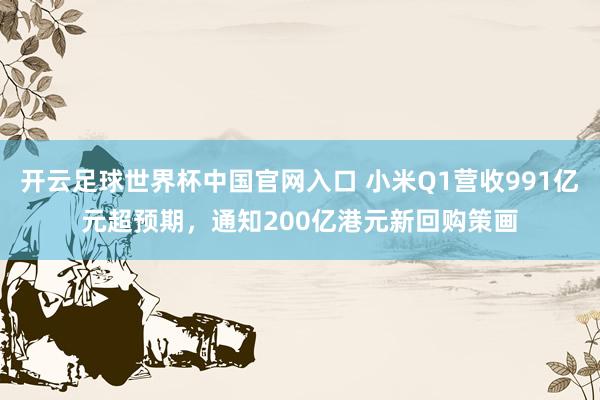 開云足球世界杯中國(guó)官網(wǎng)入口 小米Q1營(yíng)收991億元超預(yù)期，通知200億港元新回購(gòu)策畫