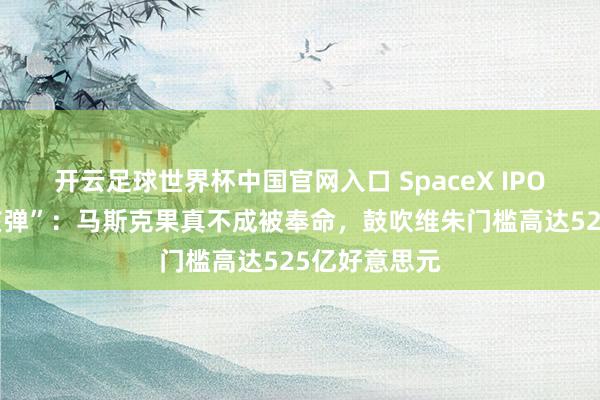 開(kāi)云足球世界杯中國(guó)官網(wǎng)入口 SpaceX IPO埋下“貶責(zé)核彈”：馬斯克果真不成被奉命，鼓吹維朱門(mén)檻高達(dá)525億好意思元