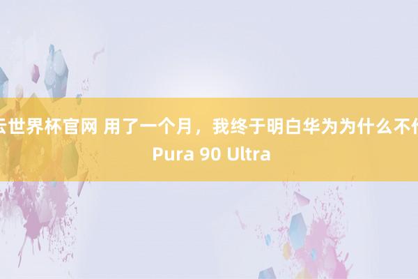 開云世界杯官網 用了一個月，我終于明白華為為什么不作念 Pura 90 Ultra