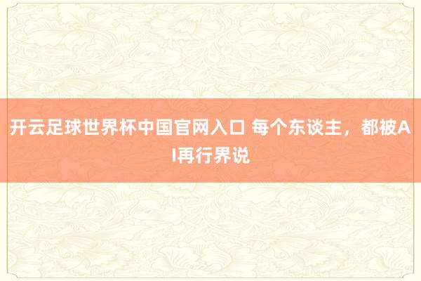 開云足球世界杯中國官網入口 每個東談主，都被AI再行界說