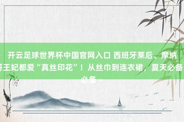 開云足球世界杯中國官網(wǎng)入口 西班牙萊后、摩納哥王妃都愛“真絲印花”！從絲巾到連衣裙，夏天必備～