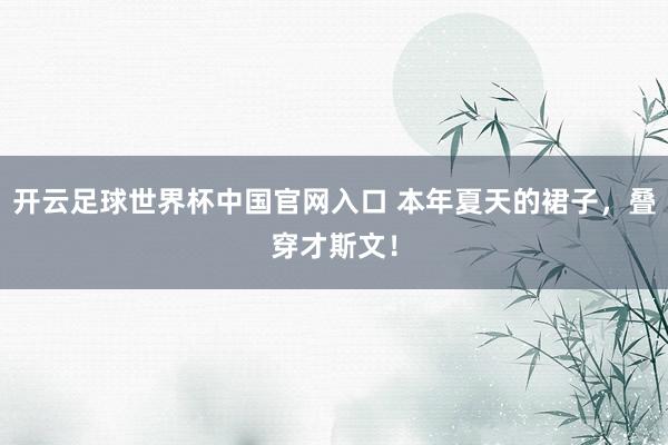 開云足球世界杯中國官網(wǎng)入口 本年夏天的裙子，疊穿才斯文！