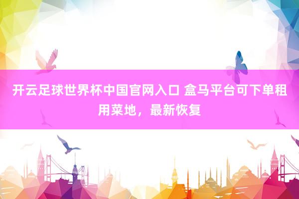 開云足球世界杯中國官網入口 盒馬平臺可下單租用菜地，最新恢復