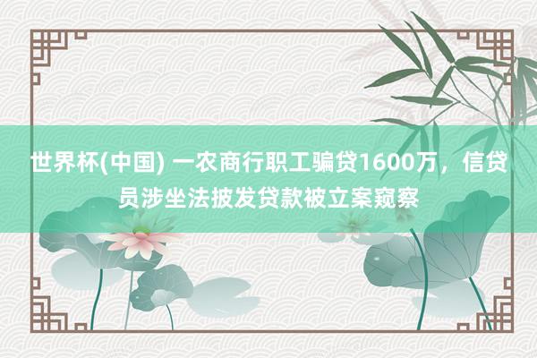 世界杯(中國(guó)) 一農(nóng)商行職工騙貸1600萬(wàn)，信貸員涉坐法披發(fā)貸款被立案窺察