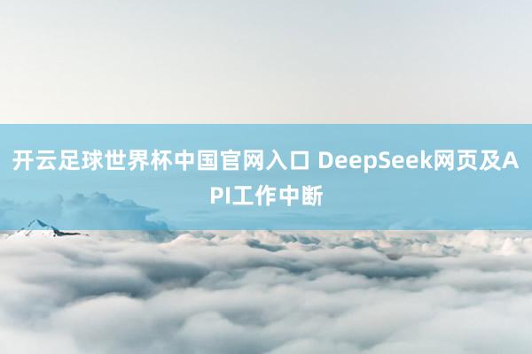 開云足球世界杯中國(guó)官網(wǎng)入口 DeepSeek網(wǎng)頁(yè)及API工作中斷