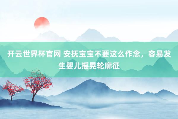 開云世界杯官網 安撫寶寶不要這么作念，容易發生嬰兒搖晃輪廓征
