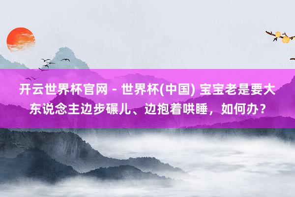 開云世界杯官網(wǎng) - 世界杯(中國) 寶寶老是要大東說念主邊步碾兒、邊抱著哄睡，如何辦？