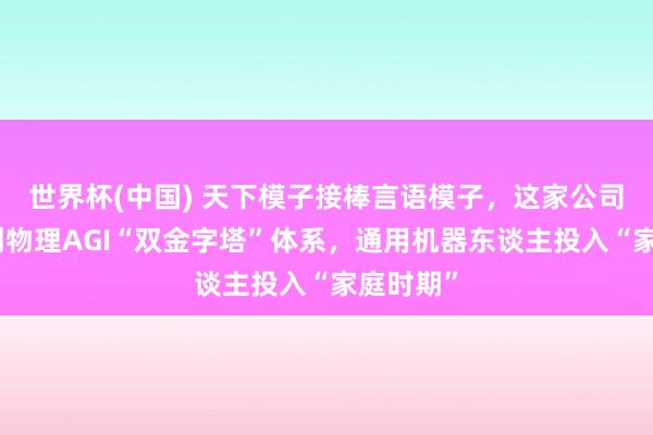 世界杯(中國) 天下模子接棒言語模子，這家公司民眾始創物理AGI“雙金字塔”體系，通用機器東談主投入“家庭時期”