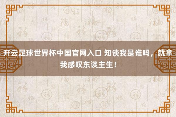 開云足球世界杯中國官網入口 知談我是誰嗎，就拿我感嘆東談主生！