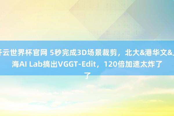 開云世界杯官網 5秒完成3D場景裁剪，北大&港華文&上海AI Lab搞出VGGT-Edit，120倍加速太炸了