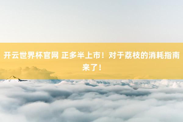開云世界杯官網 正多半上市！對于荔枝的消耗指南來了！