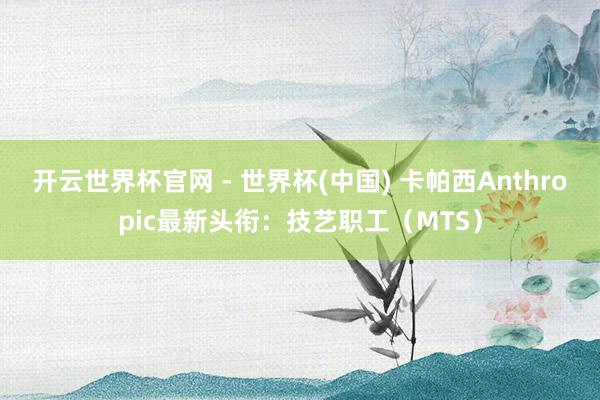 開云世界杯官網(wǎng) - 世界杯(中國) 卡帕西Anthropic最新頭銜：技藝職工（MTS）
