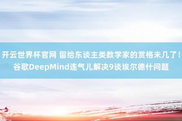開云世界杯官網 留給東談主類數學家的賞格未幾了！谷歌DeepMind連氣兒解決9談埃爾德什問題
