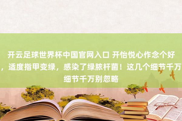 開云足球世界杯中國官網入口 開怡悅心作念個好意思甲，適度指甲變綠，感染了綠膿桿菌！這幾個細節千萬別忽略