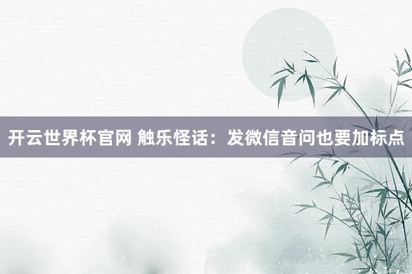 開(kāi)云世界杯官網(wǎng) 觸樂(lè)怪話：發(fā)微信音問(wèn)也要加標(biāo)點(diǎn)