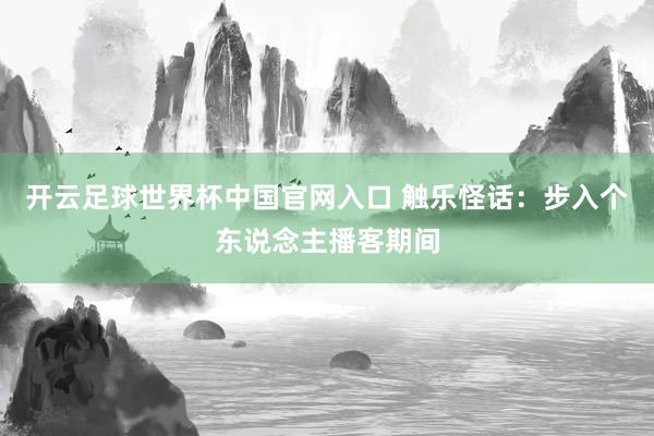 開云足球世界杯中國官網入口 觸樂怪話：步入個東說念主播客期間