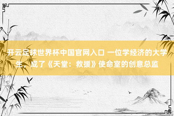 開云足球世界杯中國官網入口 一位學經濟的大學生，成了《天堂：救援》使命室的創意總監