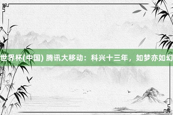 世界杯(中國) 騰訊大移動：科興十三年，如夢亦如幻