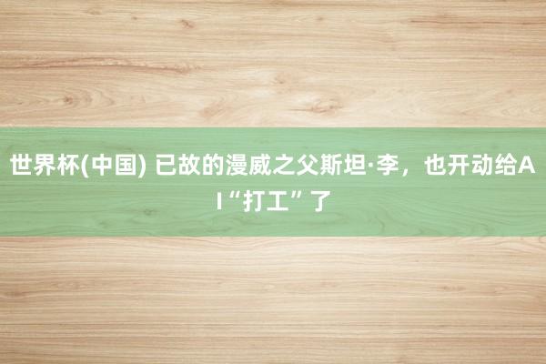 世界杯(中國) 已故的漫威之父斯坦·李，也開動給AI“打工”了