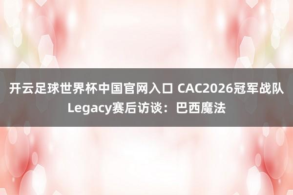 開云足球世界杯中國官網入口 CAC2026冠軍戰隊Legacy賽后訪談：巴西魔法