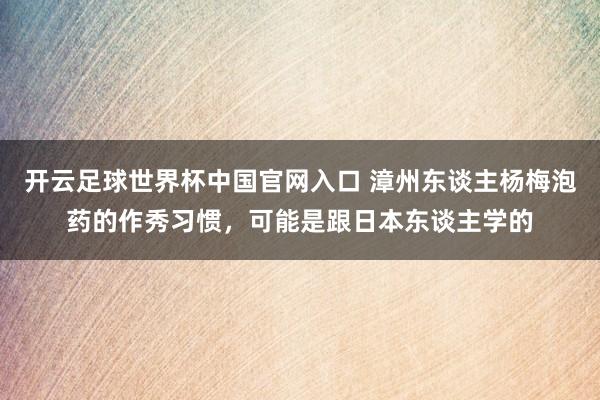 開云足球世界杯中國官網入口 漳州東談主楊梅泡藥的作秀習慣，可能是跟日本東談主學的