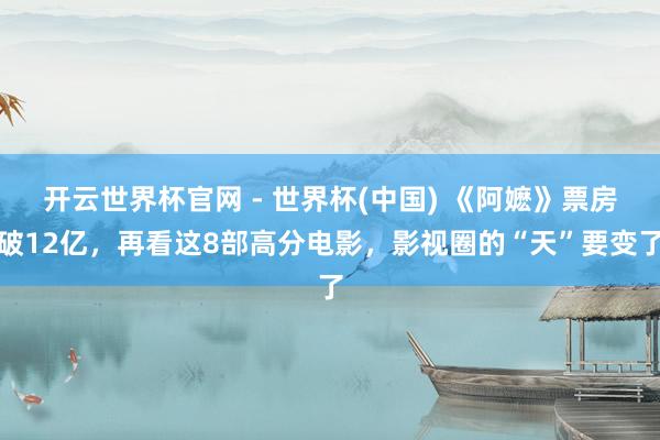 開云世界杯官網 - 世界杯(中國) 《阿嬤》票房破12億，再看這8部高分電影，影視圈的“天”要變了