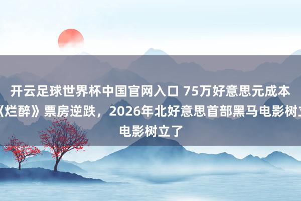 開云足球世界杯中國官網入口 75萬好意思元成本，《爛醉》票房逆跌，2026年北好意思首部黑馬電影樹立了