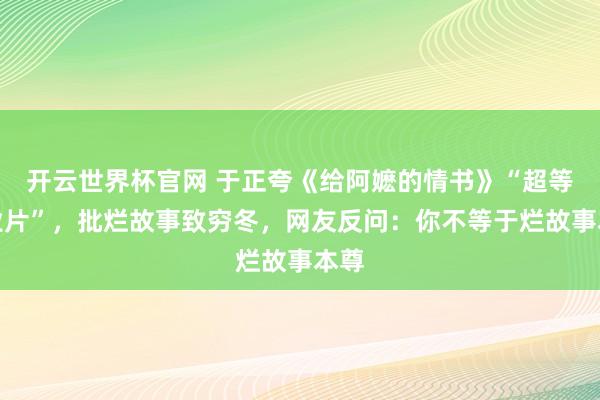 開云世界杯官網(wǎng) 于正夸《給阿嬤的情書》“超等營業(yè)片”，批爛故事致窮冬，網(wǎng)友反問：你不等于爛故事本尊