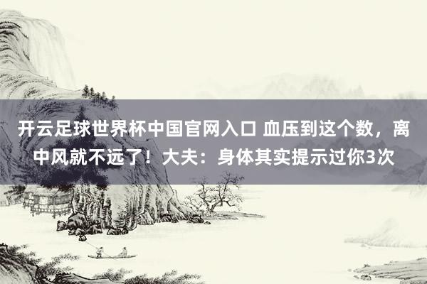開云足球世界杯中國官網入口 血壓到這個數，離中風就不遠了！大夫：身體其實提示過你3次