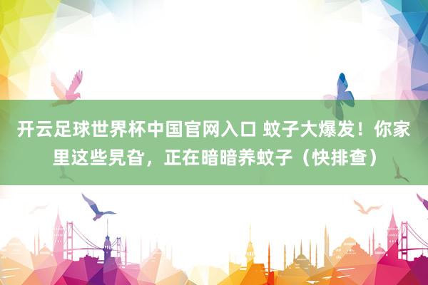 開云足球世界杯中國官網入口 蚊子大爆發！你家里這些旯旮，正在暗暗養蚊子（快排查）